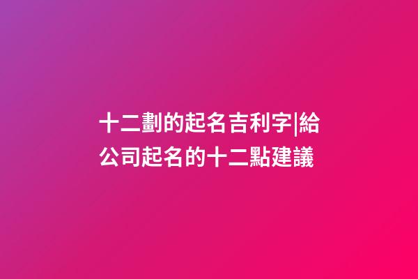 十二劃的起名吉利字|給公司起名的十二點建議-第1張-公司起名-玄機派
